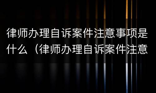 律师办理自诉案件注意事项是什么（律师办理自诉案件注意事项是什么问题）
