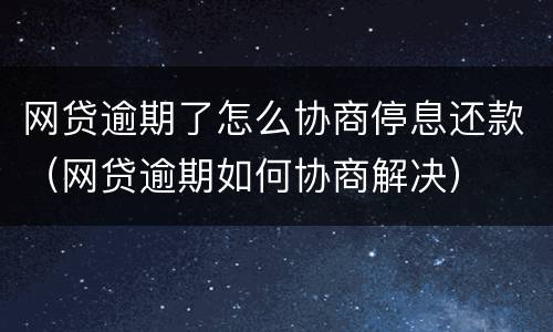 网贷逾期了怎么协商停息还款（网贷逾期如何协商解决）