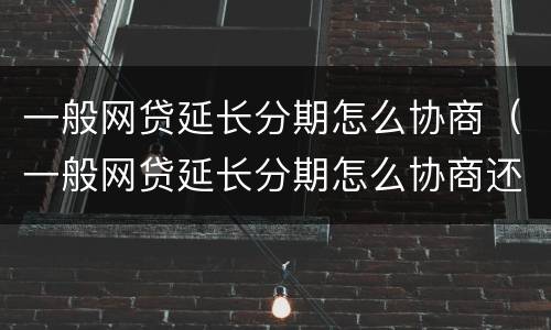 一般网贷延长分期怎么协商（一般网贷延长分期怎么协商还款）