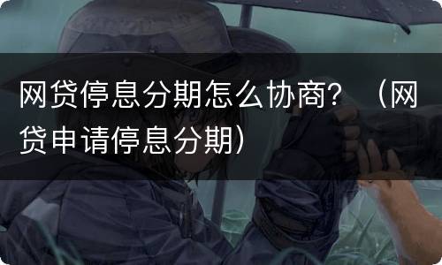 网贷停息分期怎么协商？（网贷申请停息分期）
