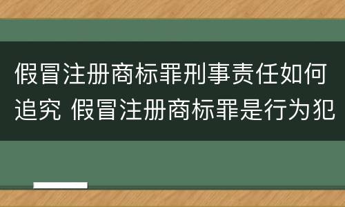 假冒注册商标罪刑事责任如何追究 假冒注册商标罪是行为犯吗
