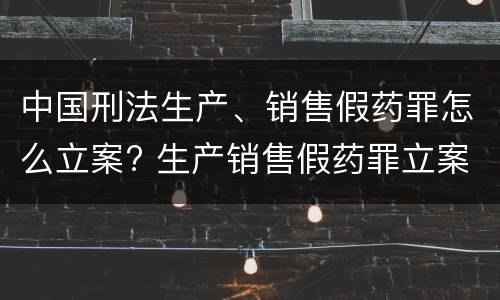 中国刑法生产、销售假药罪怎么立案? 生产销售假药罪立案量刑标准