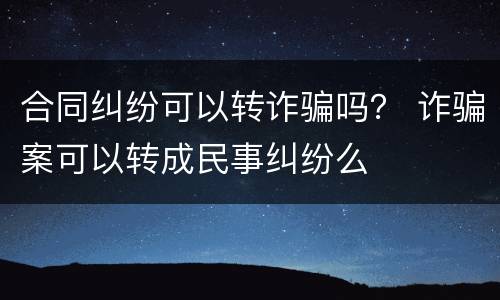 合同纠纷可以转诈骗吗？ 诈骗案可以转成民事纠纷么