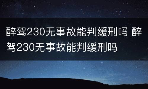 醉驾230无事故能判缓刑吗 醉驾230无事故能判缓刑吗