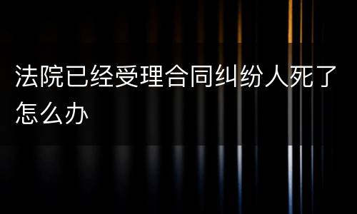 法院已经受理合同纠纷人死了怎么办