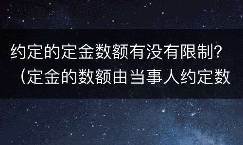 约定的定金数额有没有限制？（定金的数额由当事人约定数额不受限制）