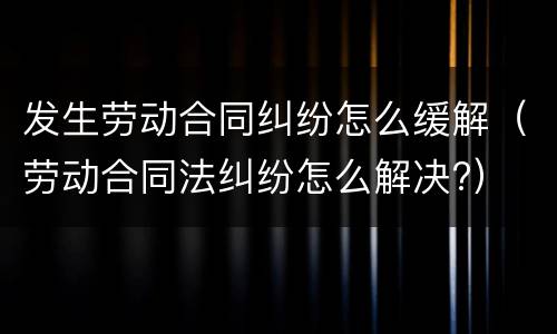 发生劳动合同纠纷怎么缓解（劳动合同法纠纷怎么解决?）