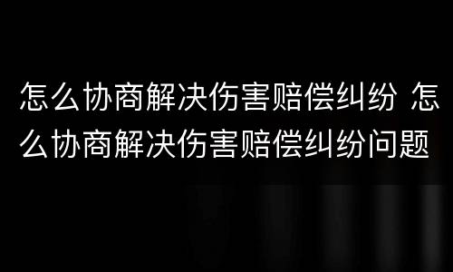 怎么协商解决伤害赔偿纠纷 怎么协商解决伤害赔偿纠纷问题