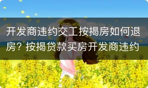 开发商违约交工按揭房如何退房? 按揭贷款买房开发商违约退房