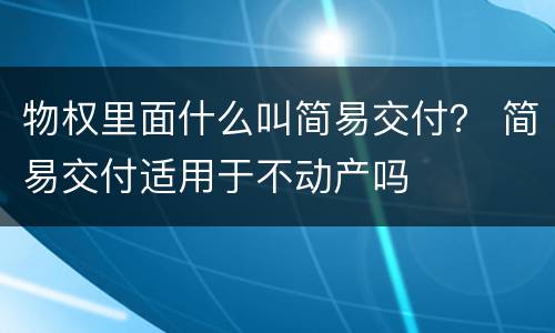 物权里面什么叫简易交付？ 简易交付适用于不动产吗