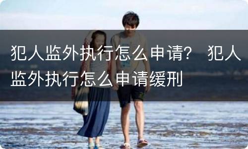 犯人监外执行怎么申请？ 犯人监外执行怎么申请缓刑