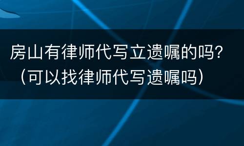 房山有律师代写立遗嘱的吗？（可以找律师代写遗嘱吗）