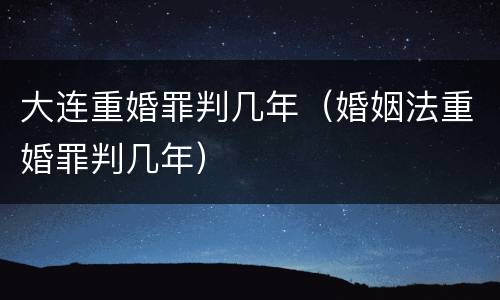 大连重婚罪判几年（婚姻法重婚罪判几年）