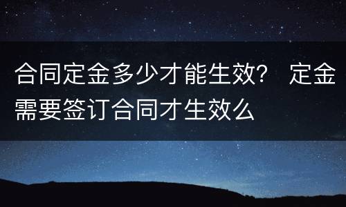 合同定金多少才能生效？ 定金需要签订合同才生效么