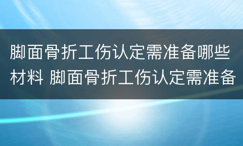 脚面骨折工伤认定需准备哪些材料 脚面骨折工伤认定需准备哪些材料和手续