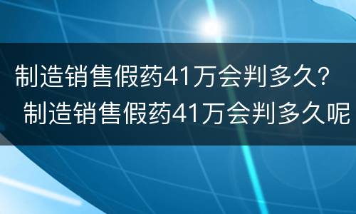 制造销售假药41万会判多久？ 制造销售假药41万会判多久呢
