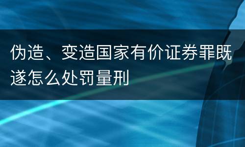 伪造、变造国家有价证券罪既遂怎么处罚量刑