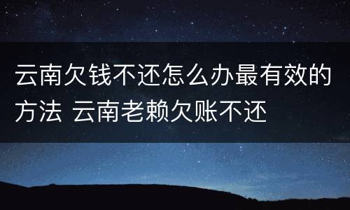 云南欠钱不还怎么办最有效的方法 云南老赖欠账不还