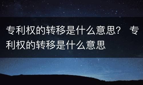 专利权的转移是什么意思？ 专利权的转移是什么意思