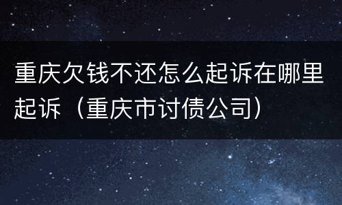 重庆欠钱不还怎么起诉在哪里起诉（重庆市讨债公司）