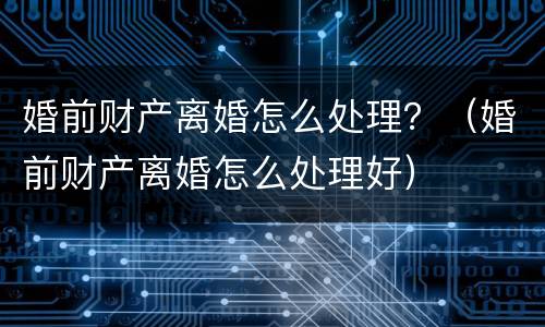 婚前财产离婚怎么处理？（婚前财产离婚怎么处理好）