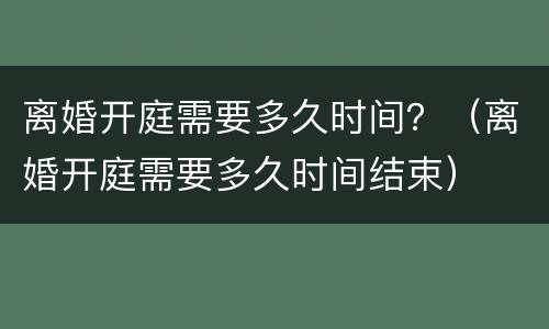 离婚开庭需要多久时间？（离婚开庭需要多久时间结束）