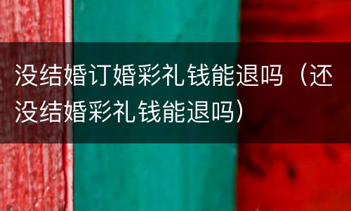 没结婚订婚彩礼钱能退吗（还没结婚彩礼钱能退吗）