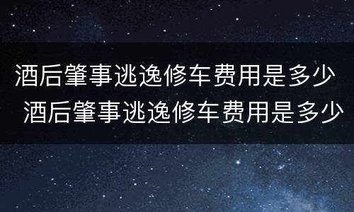 酒后肇事逃逸修车费用是多少 酒后肇事逃逸修车费用是多少钱
