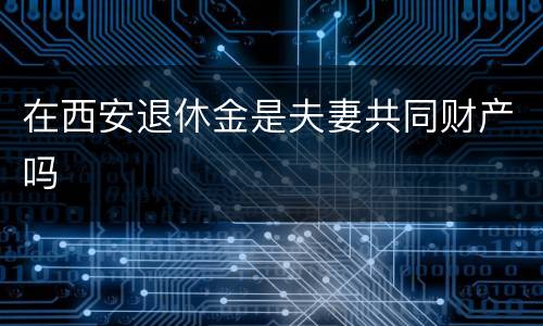 在西安退休金是夫妻共同财产吗
