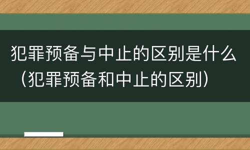 犯罪预备与中止的区别是什么（犯罪预备和中止的区别）
