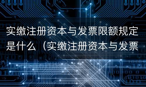 实缴注册资本与发票限额规定是什么（实缴注册资本与发票限额规定是什么意思）