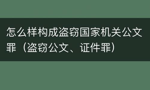 怎么样构成盗窃国家机关公文罪（盗窃公文、证件罪）