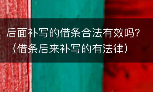 后面补写的借条合法有效吗？（借条后来补写的有法律）