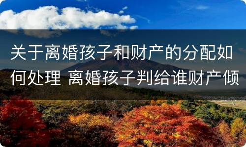 关于离婚孩子和财产的分配如何处理 离婚孩子判给谁财产倾向谁
