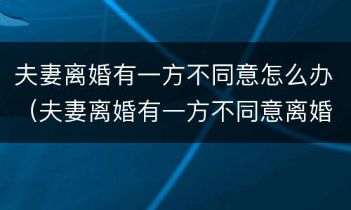 夫妻离婚有一方不同意怎么办（夫妻离婚有一方不同意离婚怎么办）