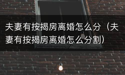 夫妻有按揭房离婚怎么分（夫妻有按揭房离婚怎么分割）