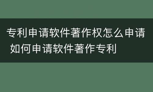 专利申请软件著作权怎么申请 如何申请软件著作专利
