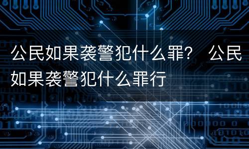 公民如果袭警犯什么罪？ 公民如果袭警犯什么罪行