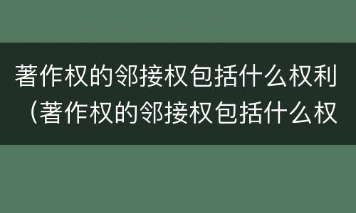 著作权的邻接权包括什么权利（著作权的邻接权包括什么权利和权利）