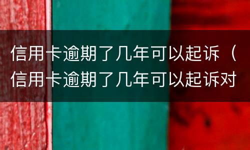 信用卡逾期了几年可以起诉（信用卡逾期了几年可以起诉对方）