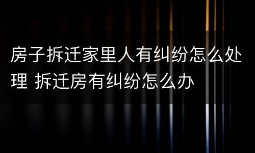 房子拆迁家里人有纠纷怎么处理 拆迁房有纠纷怎么办