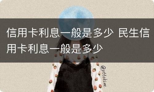 信用卡利息一般是多少 民生信用卡利息一般是多少