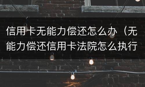 信用卡无能力偿还怎么办（无能力偿还信用卡法院怎么执行）