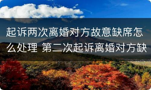 起诉两次离婚对方故意缺席怎么处理 第二次起诉离婚对方缺席能判离吗?