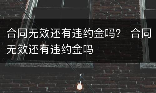 合同无效还有违约金吗？ 合同无效还有违约金吗