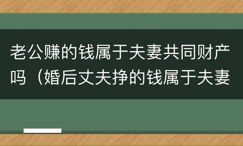 老公赚的钱属于夫妻共同财产吗（婚后丈夫挣的钱属于夫妻共同财产吗）