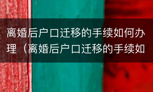 离婚后户口迁移的手续如何办理（离婚后户口迁移的手续如何办理结婚证）