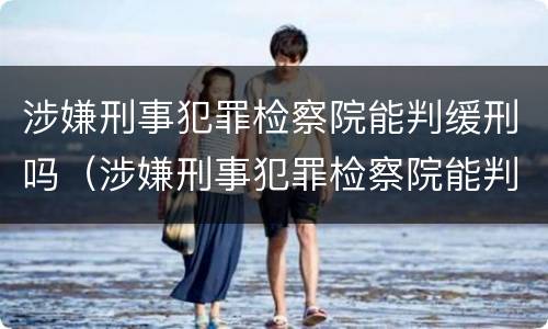 涉嫌刑事犯罪检察院能判缓刑吗（涉嫌刑事犯罪检察院能判缓刑吗）
