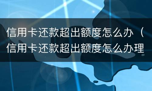 信用卡还款超出额度怎么办（信用卡还款超出额度怎么办理）