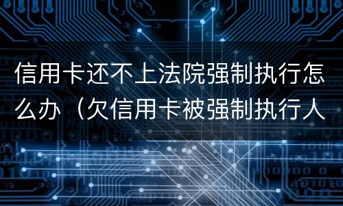 信用卡还不上法院强制执行怎么办（欠信用卡被强制执行人实在没钱还怎么办）